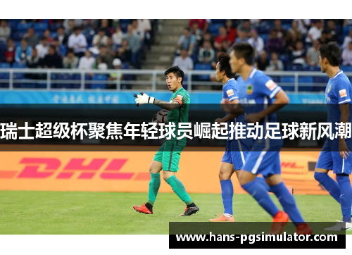 瑞士超级杯聚焦年轻球员崛起推动足球新风潮