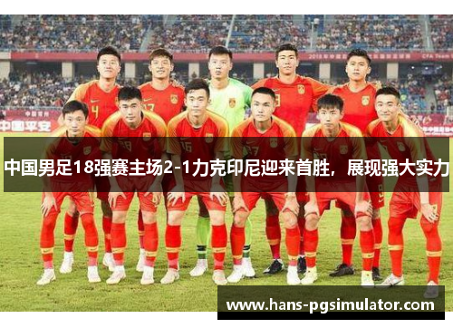 中国男足18强赛主场2-1力克印尼迎来首胜，展现强大实力