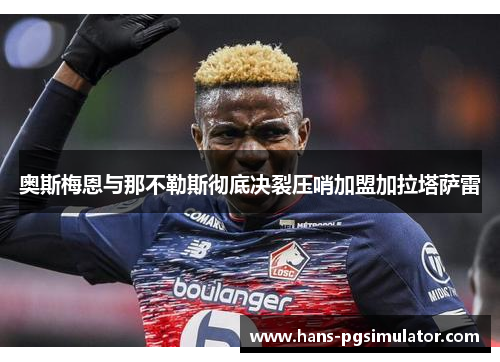 奥斯梅恩与那不勒斯彻底决裂压哨加盟加拉塔萨雷 奥斯梅恩与那不勒斯彻底决裂压哨加盟加拉塔萨雷