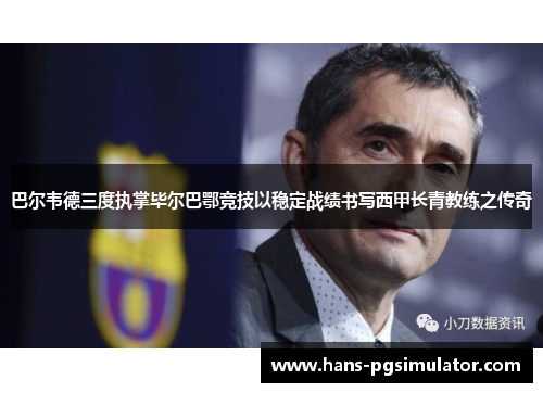 巴尔韦德三度执掌毕尔巴鄂竞技以稳定战绩书写西甲长青教练之传奇 巴尔韦德三度执掌毕尔巴鄂竞技以稳定战绩书写西甲长青教练之传奇