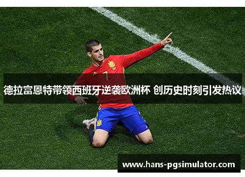德拉富恩特带领西班牙逆袭欧洲杯 创历史时刻引发热议
