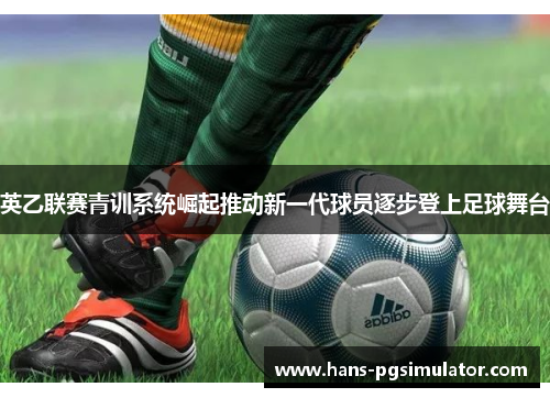 英乙联赛青训系统崛起推动新一代球员逐步登上足球舞台 英乙联赛青训系统崛起推动新一代球员逐步登上足球舞台