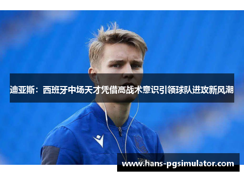 迪亚斯：西班牙中场天才凭借高战术意识引领球队进攻新风潮