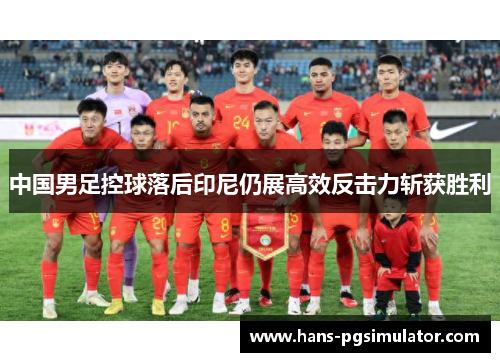 中国男足控球落后印尼仍展高效反击力斩获胜利 中国男足控球落后印尼仍展高效反击力斩获胜利